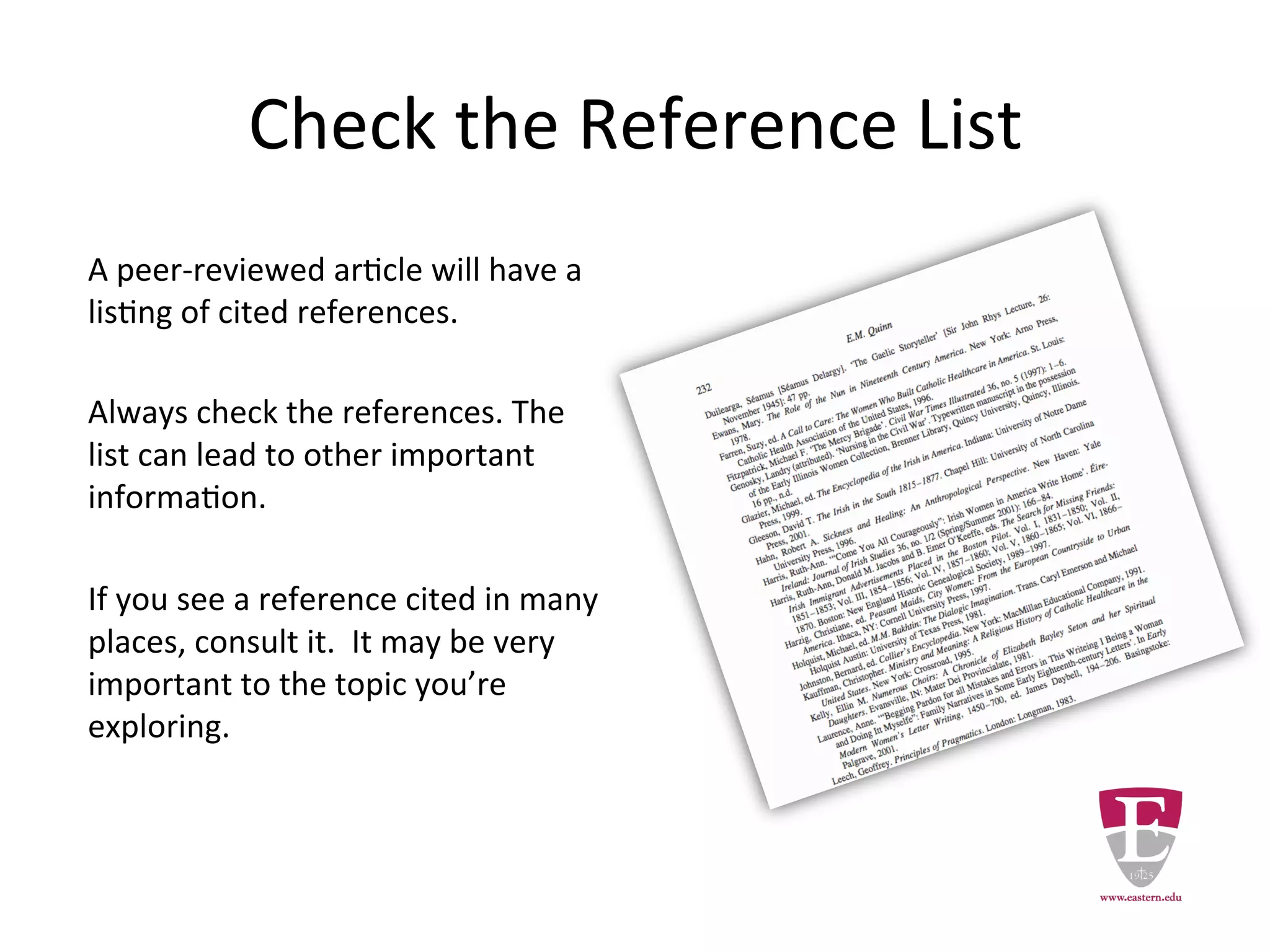 Check the Reference List
A peer-reviewed article will have a
listing of cited references.
Always check the references. The
list can lead to other important
information.
If you see a reference cited in many
places, consult it. It may be very
important to the topic you’re
exploring.
 