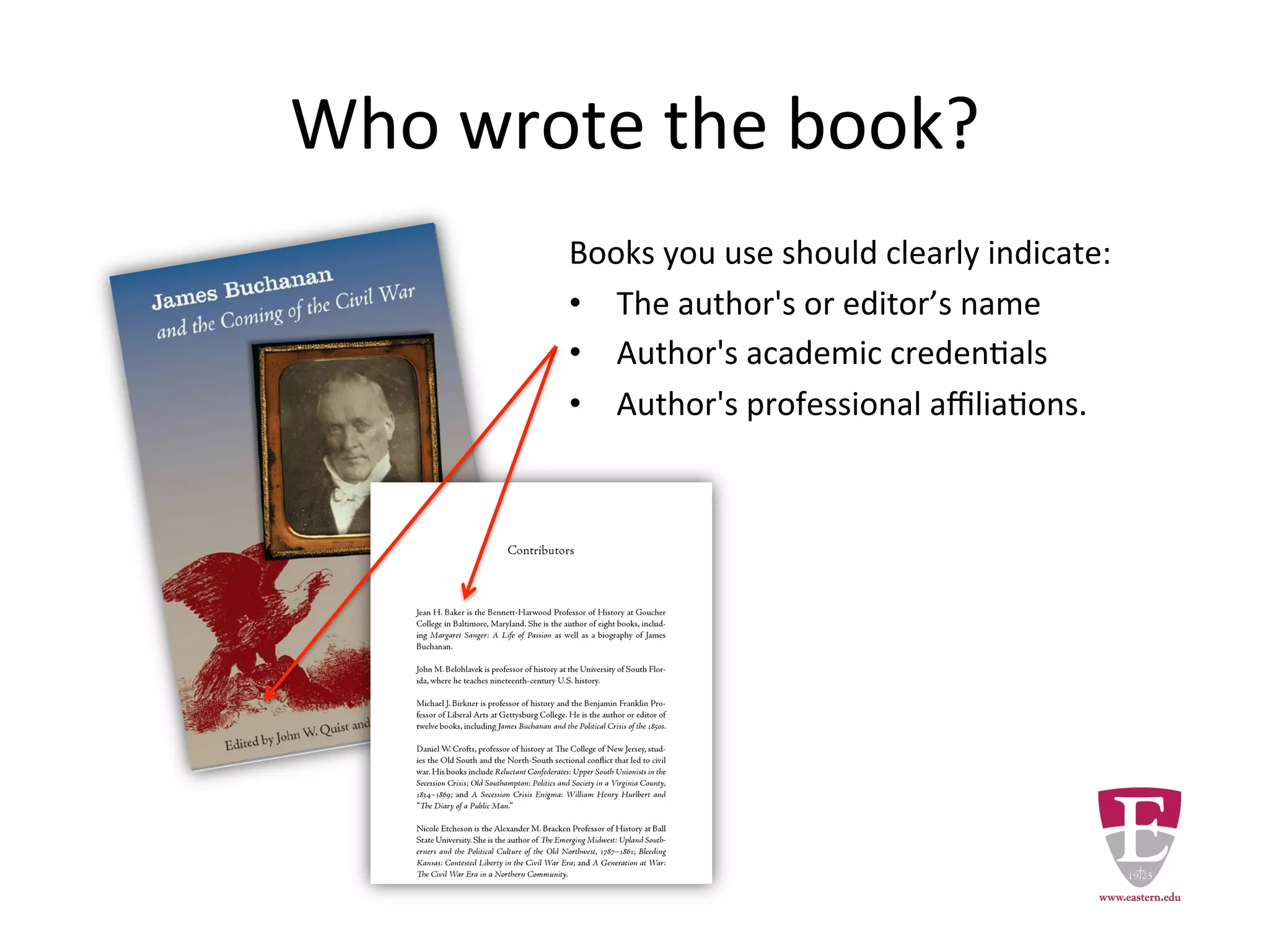 Who wrote the book?
Scholarly books you use should clearly
indicate:
• The author's or editor’s name
• Author's academic credentials
• Author's professional affiliations.
 