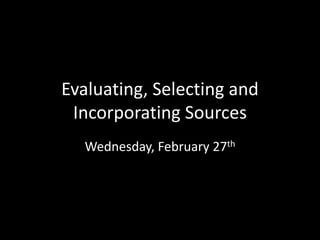 Evaluating, Selecting and
Incorporating Sources
Wednesday, February 27th
 