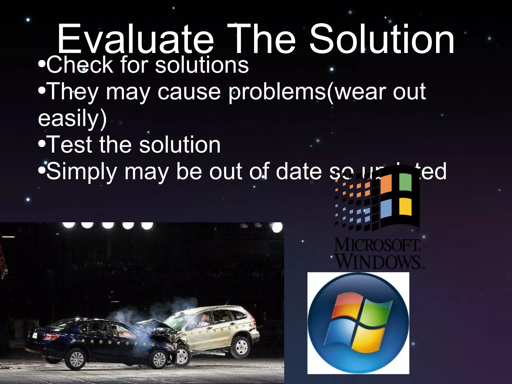 Evaluate The Solution Check for solutions They may cause problems(wear out easily) Test the solution Simply may be out of date so updated