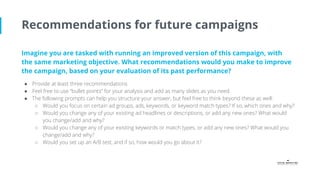 Recommendations for future campaigns
● Would you focus on certain ad groups, ads, keywords, or keyword match types? If so,...