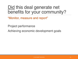 Did this deal generate net
beneﬁts for your community?
	 “Monitor, measure and report” 
	 Project performance
	 Achieving economic development goals
©	2016	SMART	INCENTIVES	 12	
 