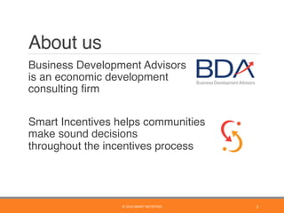 About us
	 Business Development Advisors 
is an economic development 
consulting ﬁrm
	 Smart Incentives helps communities 
make sound decisions  
throughout the incentives process
2	©	2016	SMART	INCENTIVES	
 