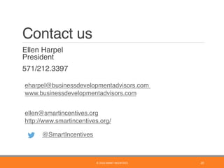 Contact us
	 Ellen Harpel 
President
	 571/212.3397
eharpel@businessdevelopmentadvisors.com
www.businessdevelopmentadvisors.com 
 
ellen@smartincentives.org
http://www.smartincentives.org/ 
@SmartIncentives
20	©	2016	SMART	INCENTIVES	
 