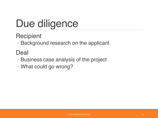 Due diligence
	 Recipient
◦ Background research on the applicant
	 Deal
◦ Business case analysis of the project
◦ What could go wrong?
6	©	2016	SMART	INCENTIVES	
 