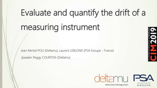 Evaluate and quantify the drift of a
measuring instrument
Jean-Michel POU (Deltamu), Laurent LEBLOND (PSA Groupe - France)
Speaker: Peggy COURTOIS (Deltamu)
 