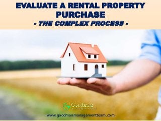 EVALUATE A RENTAL PROPERTY
PURCHASE
- THE COMPLEX PROCESS -
www.goodmanmanagementteam.com
 