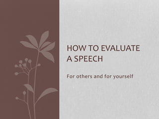 For others and for yourself
HOW TO EVALUATE
A SPEECH
 