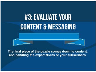 #3: EvaluateYour
Content & Messaging
The final piece of the puzzle comes down to content,
and handling the expectations of your subscribers.
 