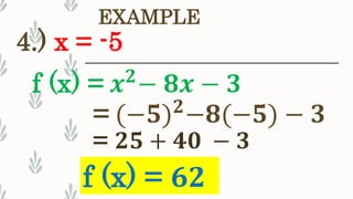 4.) x = -5
EXAMPLE
f (x) = 𝟔𝟐
f (x) = 𝒙 𝟐
− 𝟖𝒙 − 𝟑
= 𝟐𝟓 + 𝟒𝟎 − 𝟑
= (−𝟓) 𝟐
−𝟖(−𝟓) − 𝟑
 