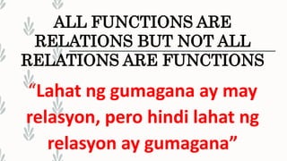 ALL FUNCTIONS ARE
RELATIONS BUT NOT ALL
RELATIONS ARE FUNCTIONS
“Lahat ng gumagana ay may
relasyon, pero hindi lahat ng
relasyon ay gumagana”
 