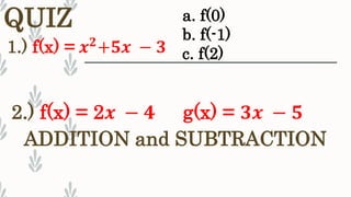 QUIZ a. f(0)
b. f(-1)
c. f(2)
2.) f(x) = 2𝒙 − 𝟒 g(x) = 𝟑𝒙 − 𝟓
1.) f(x) = 𝒙 𝟐+𝟓𝒙 − 𝟑
ADDITION and SUBTRACTION
 