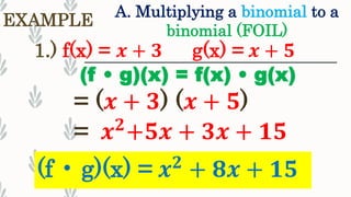 A. Multiplying a binomial to a
binomial (FOIL)
EXAMPLE
1.) f(x) = 𝒙 + 𝟑 g(x) = 𝒙 + 𝟓
(f • g)(x) = f(x) • g(x)
= 𝒙 𝟐+𝟓𝒙 + 𝟑𝒙 + 𝟏𝟓
(f • g)(x) = 𝒙 𝟐
+ 𝟖𝒙 + 𝟏𝟓
= (𝒙 + 𝟑) (𝒙 + 𝟓)
 