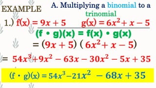 A. Multiplying a binomial to a
trinomial
EXAMPLE
1.) f(x) = 𝟗𝒙 + 𝟓 g(x) = 𝟔𝒙 𝟐
+ 𝒙 − 𝟓
(f • g)(x) = f(x) • g(x)
= 𝟓𝟒𝒙 𝟑
+𝟗𝒙 𝟐
− 𝟔𝟑𝒙 − 𝟑𝟎𝒙 𝟐
− 𝟓𝒙 + 𝟑𝟓
(f • g)(x) = 𝟓𝟒𝒙 𝟑
−𝟐𝟏 𝒙 𝟐
− 𝟔𝟖𝒙 + 𝟑𝟓
= (𝟗𝒙 + 𝟓) ( 𝟔𝒙 𝟐
+ 𝒙 − 𝟓)
 