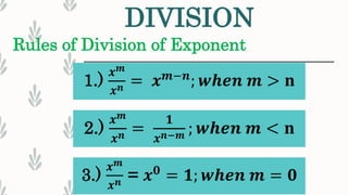 DIVISION
1.)
𝒙 𝒎
𝒙 𝒏 = 𝒙 𝒎−𝒏
; 𝒘𝒉𝒆𝒏 𝒎 > 𝐧
Rules of Division of Exponent
2.)
𝒙 𝒎
𝒙 𝒏 =
𝟏
𝒙 𝒏−𝒎 ; 𝒘𝒉𝒆𝒏 𝒎 < 𝐧
3.)
𝒙 𝒎
𝒙 𝒏 = 𝒙 𝟎
= 𝟏; 𝒘𝒉𝒆𝒏 𝒎 = 𝟎
 
