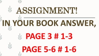 ASSIGNMENT!
IN YOUR BOOK ANSWER,
PAGE 3 # 1-3
PAGE 5-6 # 1-6
 