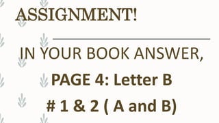 ASSIGNMENT!
IN YOUR BOOK ANSWER,
PAGE 4: Letter B
# 1 & 2 ( A and B)
 