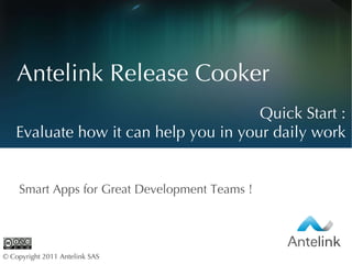 Antelink Release Cooker Smart Apps for Great Development Teams ! © Copyright 2011 Antelink SAS  Quick  Start : Evaluate how it can help you in your daily work 