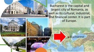 Bucharest is the capital and
largest city of Romania, as
well as its cultural, industrial,
and financial center. It is part
of Europe.
 