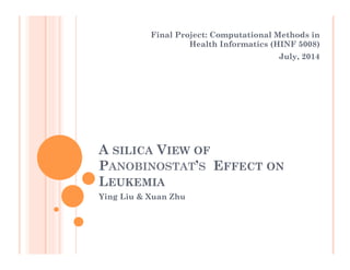 A SILICA VIEW OF
PANOBINOSTAT’S EFFECT ON
LEUKEMIA
Ying Liu & Xuan Zhu
Final Project: Computational Methods in
Health Informatics (HINF 5008)
July, 2014
 