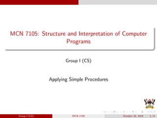 MCN 7105: Structure and Interpretation of Computer
Programs
Group I (CS)
Applying Simple Procedures
Group I (CS) MCN 7105 October 20, 2019 1 / 9
 