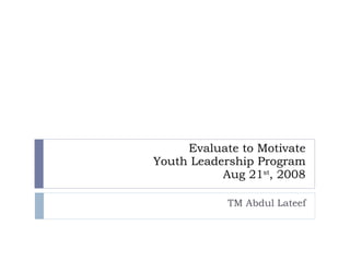 Evaluate to Motivate Youth Leadership Program Aug 21 st , 2008 TM Abdul Lateef 