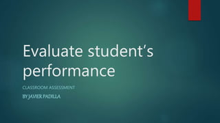 Evaluate student’s
performance
CLASSROOM ASSESSMENT
BY JAVIERPADILLA
 