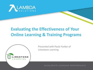 PRESENTER NAME
Presenter Job Title Here
Evaluating the Effectiveness of Your
Online Learning & Training Programs
Presented with Paula Yunker of
Limestone Learning
 