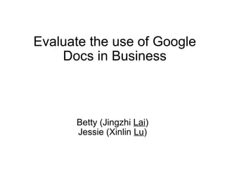 Evaluate the use of Google Docs in Business Betty (Jingzhi  Lai ) Jessie (Xinlin  Lu ) 