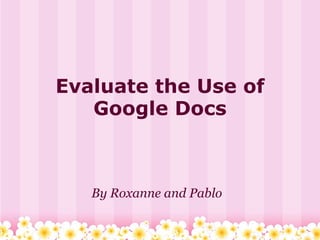 Evaluate the Use of Google Docs By Roxanne and Pablo 