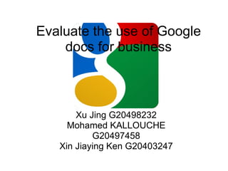 Evaluate the use of Google docs for business Xu Jing G20498232 Mohamed KALLOUCHE G20497458 Xin Jiaying Ken G20403247 
