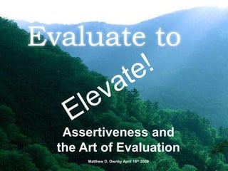 Elevate! Evaluate to Assertiveness and  the Art of Evaluation Matthew D. Ownby April 18th 2009   