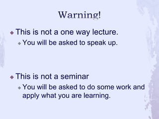 Warning!<br />This is not a one way lecture. <br />You will be asked to speak up.<br />This is not a seminar<br />You will...