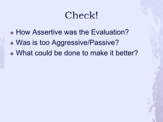 Check!<br />How Assertive was the Evaluation?<br />Was is too Aggressive/Passive?<br />What could be done to make it bette...