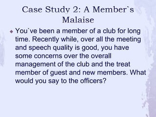 Case Study 2: A Member`s Malaise<br />You`ve been a member of a club for long time. Recently while, over all the meeting a...