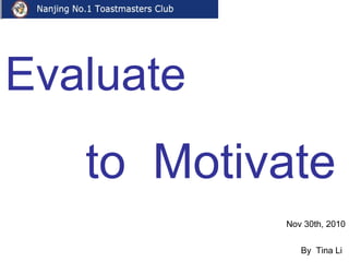 Evaluate   to  Motivate Nov 30th, 2010  By  Tina Li  EVP of Nanjing No.1 Toastmaster 