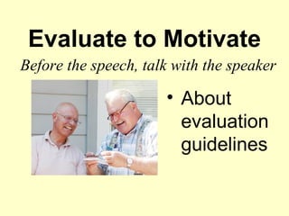 Evaluate to Motivate
Before the speech, talk with the speaker

                      • About
                        evaluation
                        guidelines
 