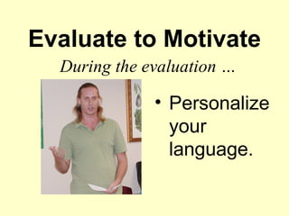 Evaluate to Motivate
  During the evaluation …

              • Personalize
                your
                language.
 