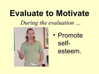 Evaluate to Motivate
  During the evaluation …

              • Promote
                self-
                esteem.
 