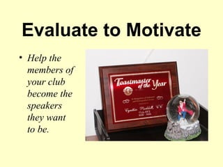 Evaluate to Motivate
• Help the
  members of
  your club
  become the
  speakers
  they want
  to be.
 