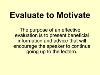 Evaluate to Motivate
   The purpose of an effective
 evaluation is to present beneficial
  information and advice that will
encourage the speaker to continue
      going up to the lectern.
 