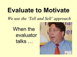 Evaluate to Motivate
We use the ‘Tell and Sell’ approach

  When the
   evaluator
   talks …
 