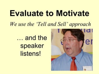 Evaluate to Motivate
We use the ‘Tell and Sell’ approach

  … and the
   speaker
   listens!
 