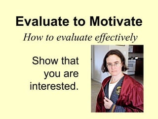 Evaluate to Motivate
 How to evaluate effectively

   Show that
      you are
  interested.
 