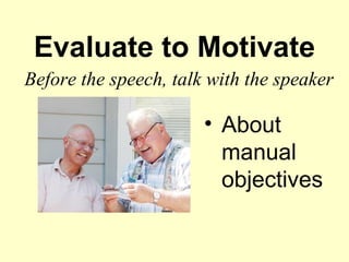Evaluate to Motivate
Before the speech, talk with the speaker

                       • About
                         manual
                         objectives
 