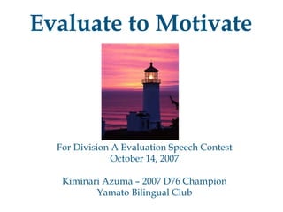 Evaluate to Motivate For Division A Evaluation Speech Contest October 14, 2007 Kiminari Azuma – 2007 D76 Champion Yamato Bilingual Club 