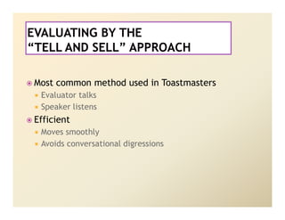 Most common method used in Toastmasters
 Evaluator talks
 Speaker listens
Efficient
 Moves smoothly
 Avoids conversational digressions
 