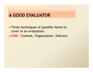 Three techniques of possible items to
cover in an evaluation:
COD : Content, Organisation, Delivery
 