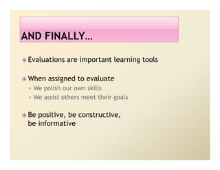 Evaluations are important learning tools

When assigned to evaluate
 We polish our own skills
 We assist others meet their goals

Be positive, be constructive,
be informative
 