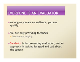 As long as you are an audience, you are
qualify.

You are only providing feedback
 You are not judging

Sandwich is for presenting evaluation, not an
approach in looking for good and bad about
the speech
 